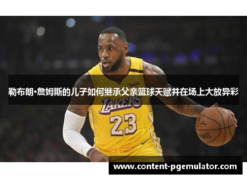 勒布朗·詹姆斯的儿子如何继承父亲篮球天赋并在场上大放异彩