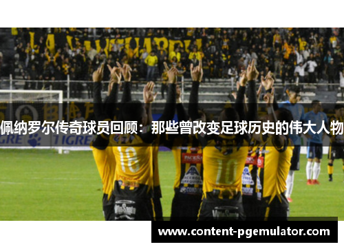 佩纳罗尔传奇球员回顾：那些曾改变足球历史的伟大人物