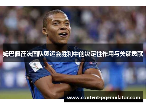 姆巴佩在法国队奥运会胜利中的决定性作用与关键贡献
