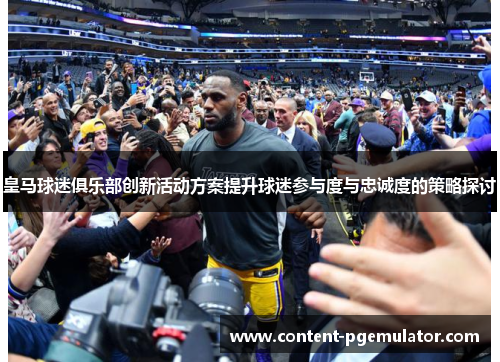 皇马球迷俱乐部创新活动方案提升球迷参与度与忠诚度的策略探讨