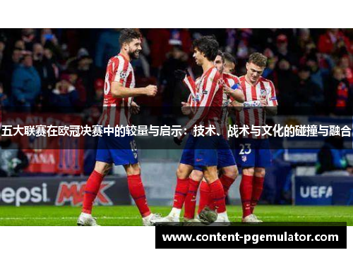 五大联赛在欧冠决赛中的较量与启示：技术、战术与文化的碰撞与融合