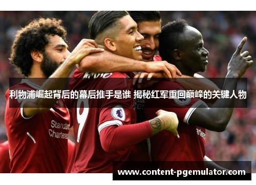 利物浦崛起背后的幕后推手是谁 揭秘红军重回巅峰的关键人物