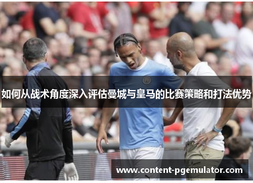 如何从战术角度深入评估曼城与皇马的比赛策略和打法优势