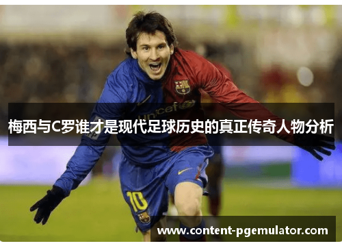 梅西与C罗谁才是现代足球历史的真正传奇人物分析