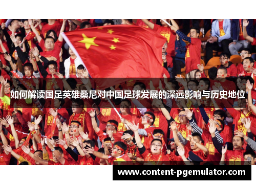 如何解读国足英雄桑尼对中国足球发展的深远影响与历史地位