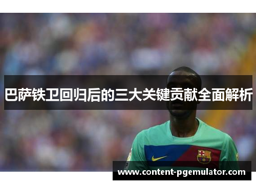 巴萨铁卫回归后的三大关键贡献全面解析