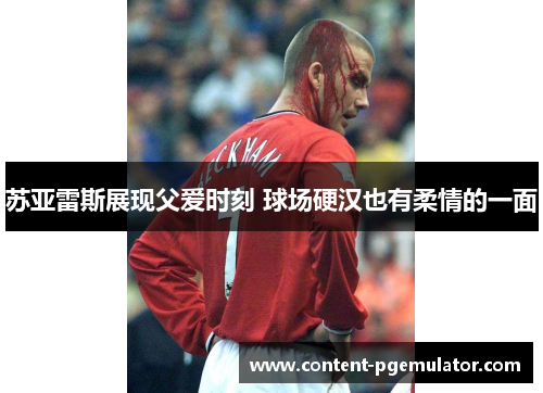 苏亚雷斯展现父爱时刻 球场硬汉也有柔情的一面