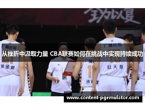 从挫折中汲取力量 CBA联赛如何在挑战中实现持续成功
