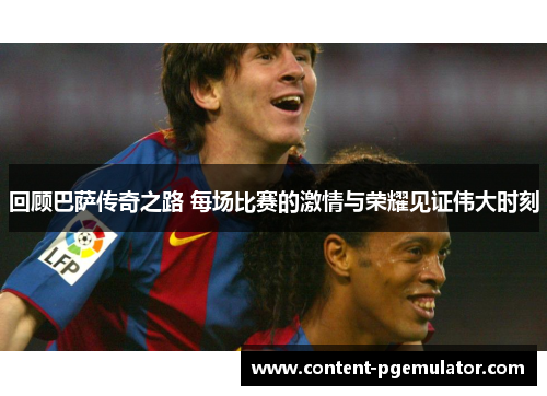 回顾巴萨传奇之路 每场比赛的激情与荣耀见证伟大时刻