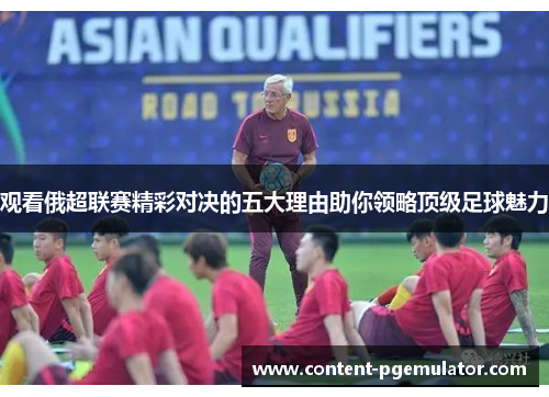 观看俄超联赛精彩对决的五大理由助你领略顶级足球魅力