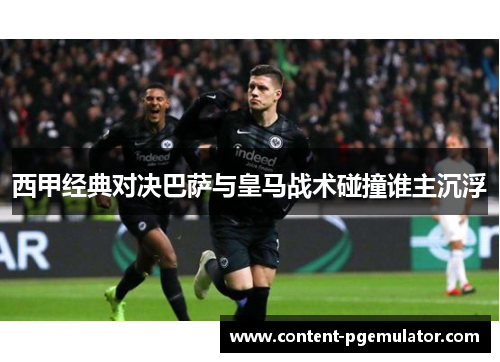 西甲经典对决巴萨与皇马战术碰撞谁主沉浮
