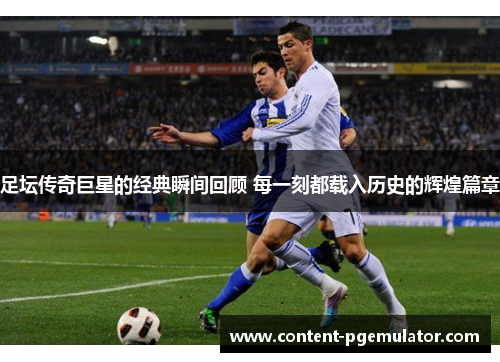 足坛传奇巨星的经典瞬间回顾 每一刻都载入历史的辉煌篇章
