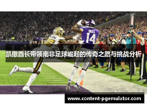 凯撒酋长带领南非足球崛起的传奇之路与挑战分析