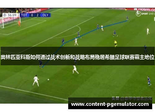 奥林匹亚科斯如何通过战术创新和战略布局稳居希腊足球联赛霸主地位