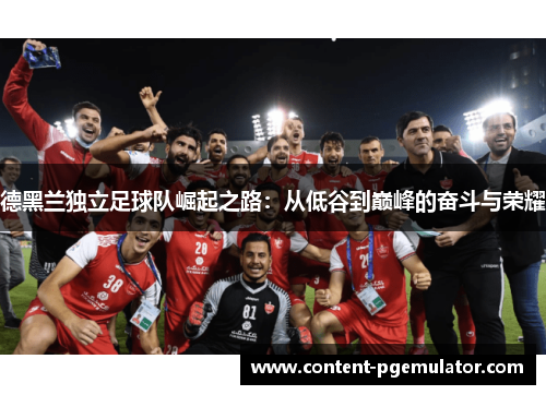 德黑兰独立足球队崛起之路：从低谷到巅峰的奋斗与荣耀