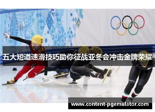 五大短道速滑技巧助你征战亚冬会冲击金牌荣耀