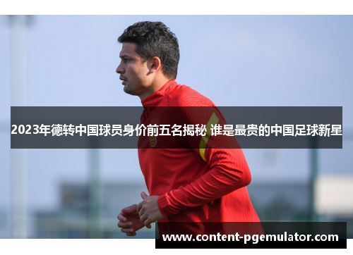 2023年德转中国球员身价前五名揭秘 谁是最贵的中国足球新星