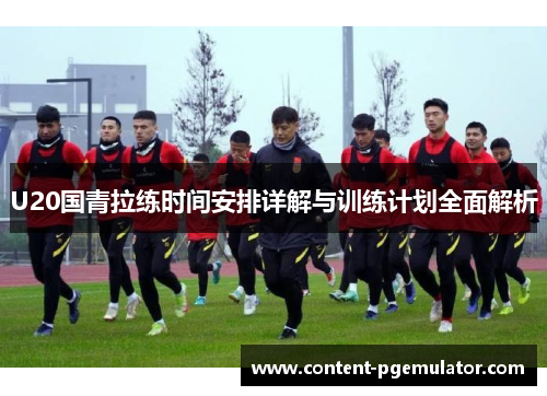 U20国青拉练时间安排详解与训练计划全面解析