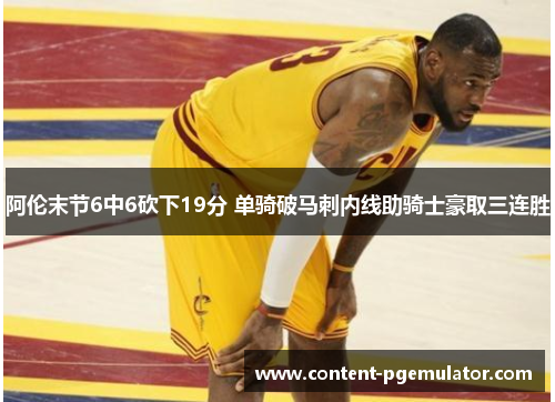 阿伦末节6中6砍下19分 单骑破马刺内线助骑士豪取三连胜