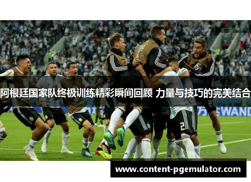 阿根廷国家队终极训练精彩瞬间回顾 力量与技巧的完美结合