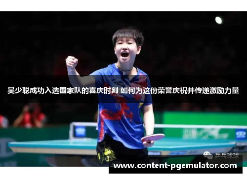 吴少聪成功入选国家队的喜庆时刻 如何为这份荣誉庆祝并传递激励力量