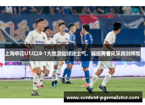 上海申花U12以8-1大胜激励球迷士气，展现青春风采再创辉煌