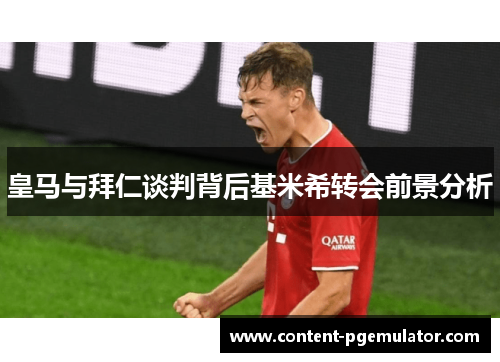 皇马与拜仁谈判背后基米希转会前景分析