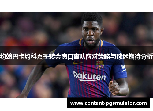 约翰巴卡约科夏季转会窗口离队应对策略与球迷期待分析