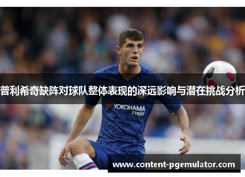 普利希奇缺阵对球队整体表现的深远影响与潜在挑战分析