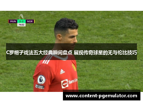 C罗帽子戏法五大经典瞬间盘点 展现传奇球星的无与伦比技巧