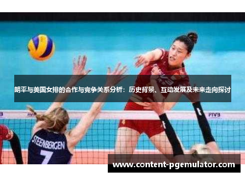 朗平与美国女排的合作与竞争关系分析：历史背景、互动发展及未来走向探讨