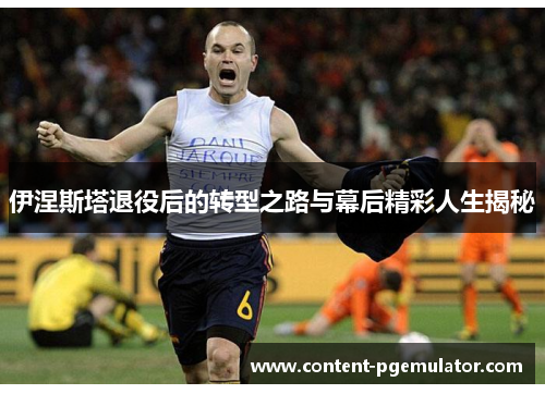 伊涅斯塔退役后的转型之路与幕后精彩人生揭秘