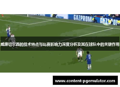 威廉切尔西的技术特点与比赛影响力深度分析及其在球队中的关键作用