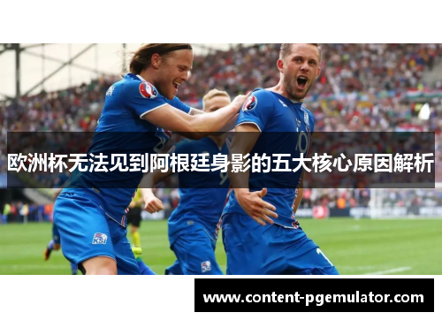 欧洲杯无法见到阿根廷身影的五大核心原因解析