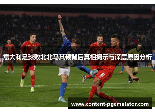 意大利足球败北北马其顿背后真相揭示与深层原因分析