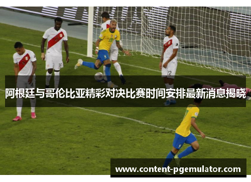 阿根廷与哥伦比亚精彩对决比赛时间安排最新消息揭晓