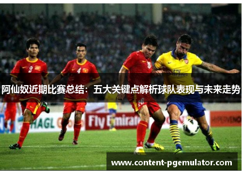 阿仙奴近期比赛总结：五大关键点解析球队表现与未来走势