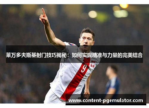 莱万多夫斯基射门技巧揭秘：如何实现精准与力量的完美结合