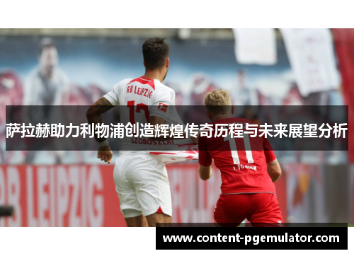 萨拉赫助力利物浦创造辉煌传奇历程与未来展望分析