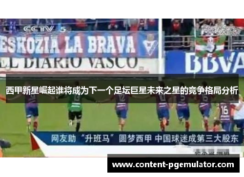 西甲新星崛起谁将成为下一个足坛巨星未来之星的竞争格局分析
