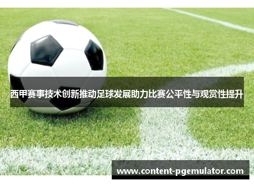 西甲赛事技术创新推动足球发展助力比赛公平性与观赏性提升 西甲赛事技术创新推动足球发展助力比赛公平性与观赏性提升
