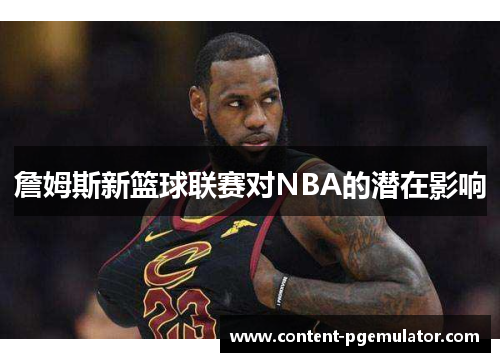 詹姆斯新篮球联赛对NBA的潜在影响 詹姆斯新篮球联赛对NBA的潜在影响