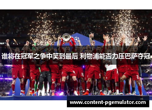 谁将在冠军之争中笑到最后 利物浦能否力压巴萨夺冠 谁将在冠军之争中笑到最后 利物浦能否力压巴萨夺冠