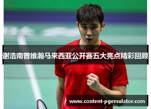 谢浩南曾维瀚马来西亚公开赛五大亮点精彩回顾 谢浩南曾维瀚马来西亚公开赛五大亮点精彩回顾