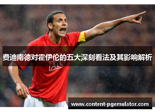 费迪南德对霍伊伦的五大深刻看法及其影响解析 费迪南德对霍伊伦的五大深刻看法及其影响解析