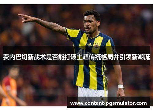 费内巴切新战术是否能打破土超传统格局并引领新潮流 费内巴切新战术是否能打破土超传统格局并引领新潮流
