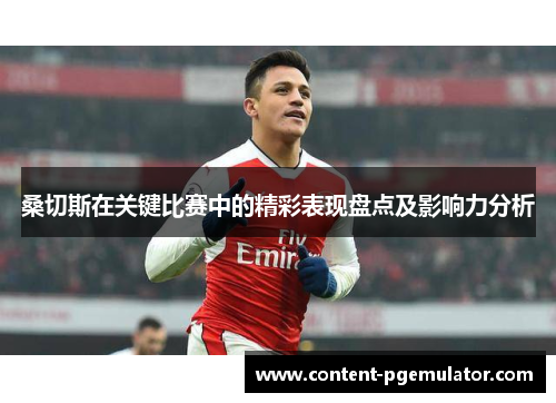 桑切斯在关键比赛中的精彩表现盘点及影响力分析