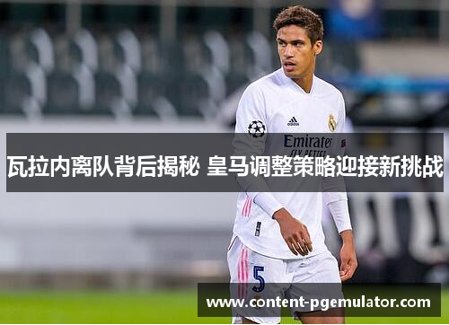 瓦拉内离队背后揭秘 皇马调整策略迎接新挑战
