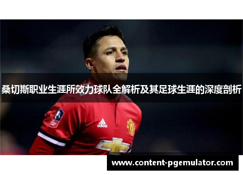 桑切斯职业生涯所效力球队全解析及其足球生涯的深度剖析 桑切斯职业生涯所效力球队全解析及其足球生涯的深度剖析