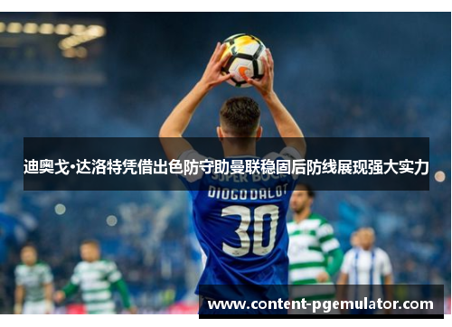 迪奥戈·达洛特凭借出色防守助曼联稳固后防线展现强大实力